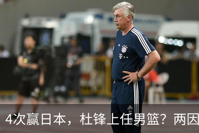 4次赢日本，杜锋上任男篮？两因素成关键，主动请缨，曾大胜日本33分